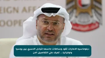 دبلوماسية الإمارات تقود وساطات حاسمة لتبادل الأسرى بين روسيا وأوكرانيا… تعرف على التفاصيل الآن